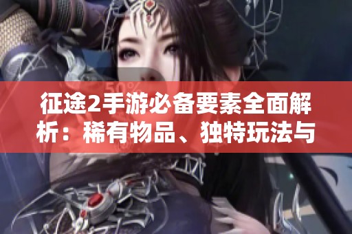征途2手游必备要素全面解析：稀有物品、独特玩法与游戏秘籍分享