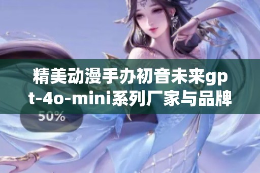 精美动漫手办初音未来gpt-4o-mini系列厂家与品牌介绍