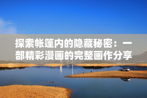 探索帐篷内的隐藏秘密：一部精彩漫画的完整画作分享