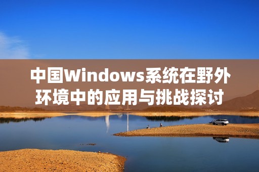 中国Windows系统在野外环境中的应用与挑战探讨