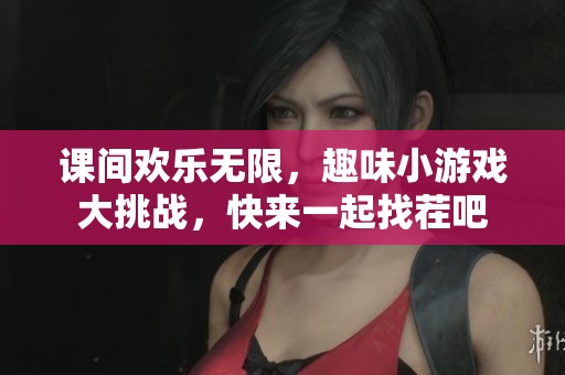 课间欢乐无限，趣味小游戏大挑战，快来一起找茬吧