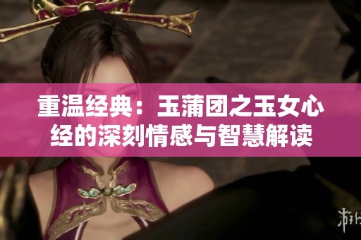 重温经典：玉蒲团之玉女心经的深刻情感与智慧解读