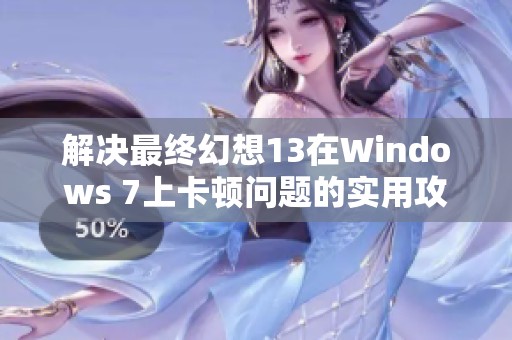解决最终幻想13在Windows 7上卡顿问题的实用攻略与技巧
