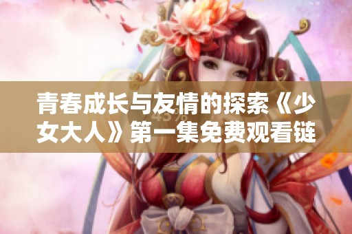 青春成长与友情的探索《少女大人》第一集免费观看链接分享