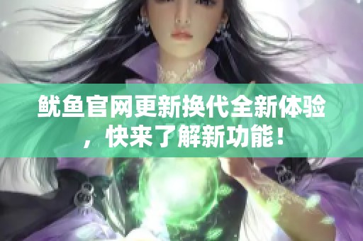 鱿鱼官网更新换代全新体验，快来了解新功能！