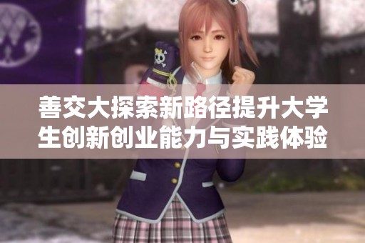 善交大探索新路径提升大学生创新创业能力与实践体验