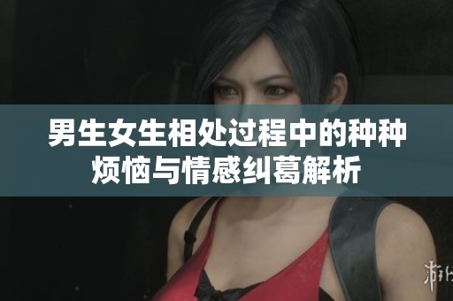 男生女生相处过程中的种种烦恼与情感纠葛解析