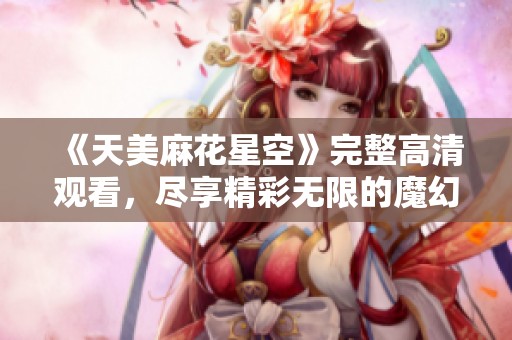 《天美麻花星空》完整高清观看，尽享精彩无限的魔幻之旅