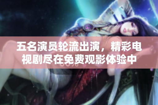 五名演员轮流出演，精彩电视剧尽在免费观影体验中