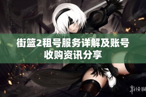 街篮2租号服务详解及账号收购资讯分享