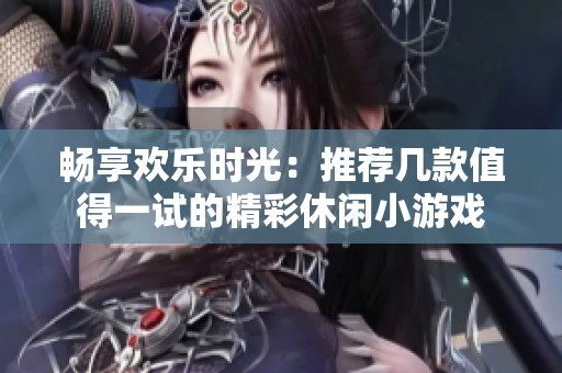 畅享欢乐时光：推荐几款值得一试的精彩休闲小游戏