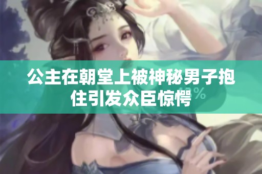 公主在朝堂上被神秘男子抱住引发众臣惊愕
