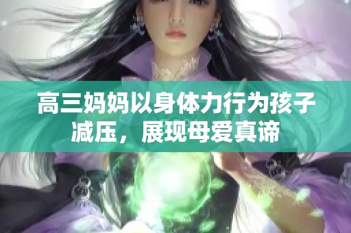 高三妈妈以身体力行为孩子减压，展现母爱真谛