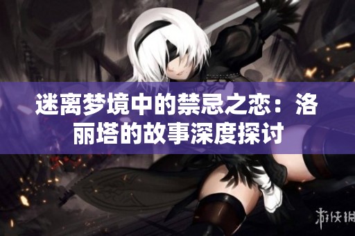 迷离梦境中的禁忌之恋：洛丽塔的故事深度探讨