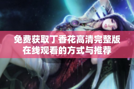 免费获取丁香花高清完整版在线观看的方式与推荐