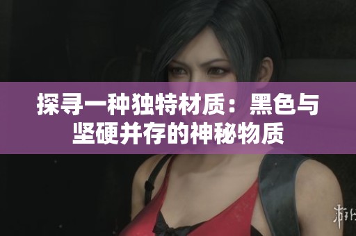 探寻一种独特材质：黑色与坚硬并存的神秘物质