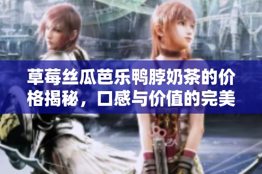 草莓丝瓜芭乐鸭脖奶茶的价格揭秘，口感与价值的完美平衡