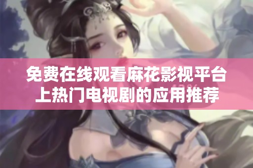 免费在线观看麻花影视平台上热门电视剧的应用推荐