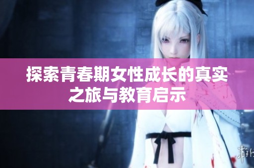 探索青春期女性成长的真实之旅与教育启示