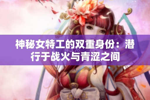 神秘女特工的双重身份：潜行于战火与青涩之间