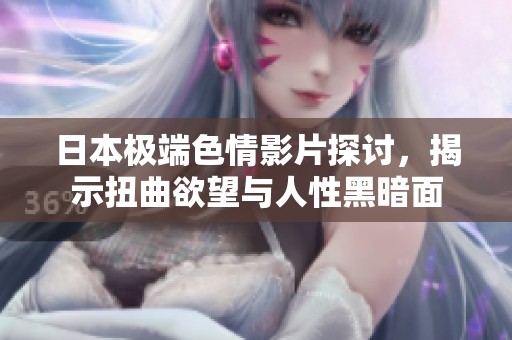 日本极端色情影片探讨，揭示扭曲欲望与人性黑暗面