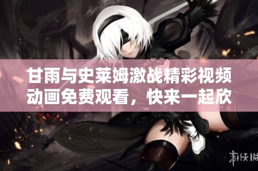 甘雨与史莱姆激战精彩视频动画免费观看，快来一起欣赏！