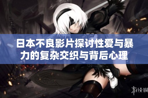 日本不良影片探讨性爱与暴力的复杂交织与背后心理
