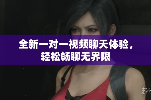 全新一对一视频聊天体验，轻松畅聊无界限