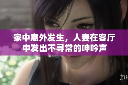 家中意外发生，人妻在客厅中发出不寻常的呻吟声