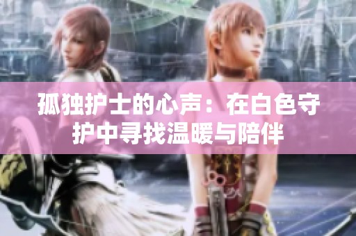 孤独护士的心声：在白色守护中寻找温暖与陪伴