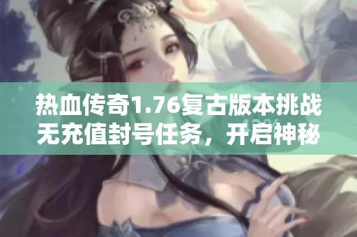 热血传奇1.76复古版本挑战无充值封号任务，开启神秘冒险之旅