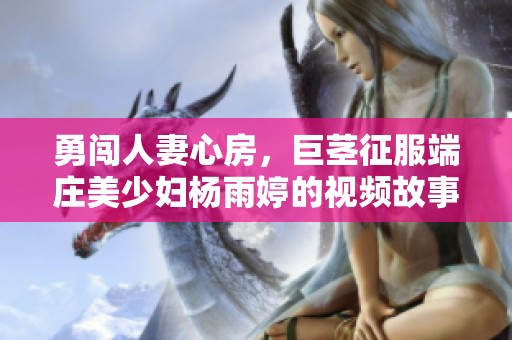 勇闯人妻心房，巨茎征服端庄美少妇杨雨婷的视频故事