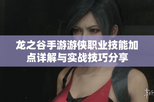 龙之谷手游游侠职业技能加点详解与实战技巧分享