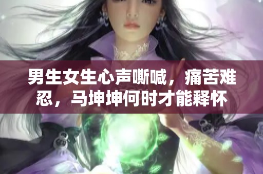 男生女生心声嘶喊，痛苦难忍，马坤坤何时才能释怀