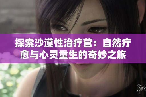 探索沙漠性治疗营：自然疗愈与心灵重生的奇妙之旅