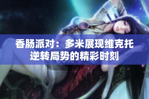 香肠派对：多米展现维克托逆转局势的精彩时刻