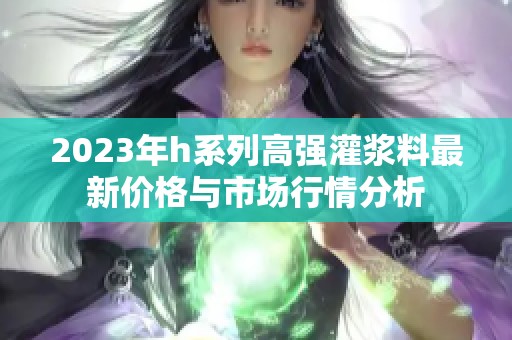 2023年h系列高强灌浆料最新价格与市场行情分析