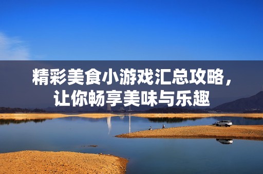 精彩美食小游戏汇总攻略，让你畅享美味与乐趣