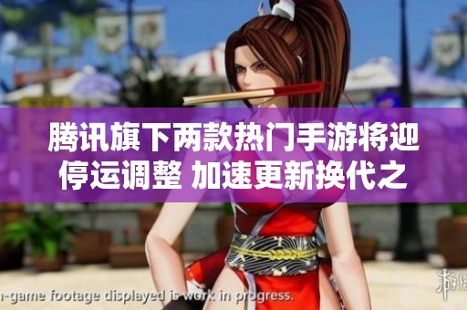 腾讯旗下两款热门手游将迎停运调整 加速更新换代之路