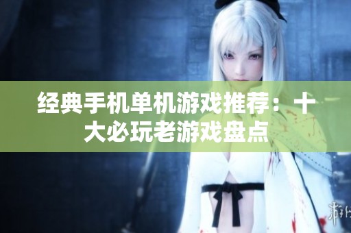 经典手机单机游戏推荐：十大必玩老游戏盘点