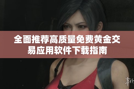 全面推荐高质量免费黄金交易应用软件下载指南