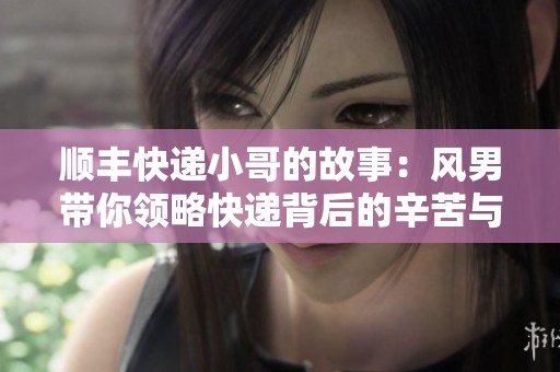 顺丰快递小哥的故事：风男带你领略快递背后的辛苦与温情