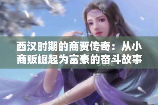 西汉时期的商贾传奇：从小商贩崛起为富豪的奋斗故事