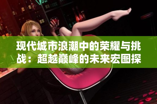 现代城市浪潮中的荣耀与挑战：超越巅峰的未来宏图探讨