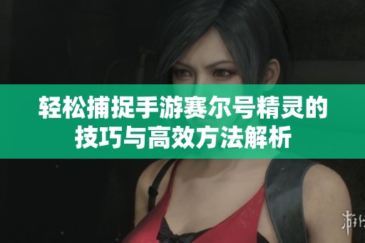 轻松捕捉手游赛尔号精灵的技巧与高效方法解析