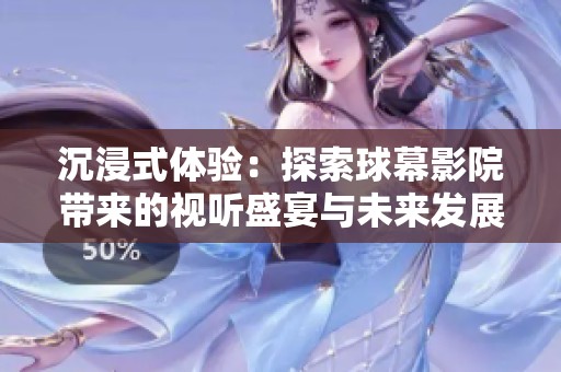沉浸式体验：探索球幕影院带来的视听盛宴与未来发展
