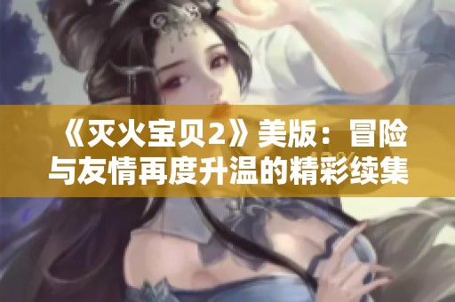 《灭火宝贝2》美版：冒险与友情再度升温的精彩续集