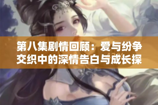 第八集剧情回顾：爱与纷争交织中的深情告白与成长探索