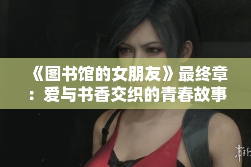《图书馆的女朋友》最终章：爱与书香交织的青春故事大揭晓