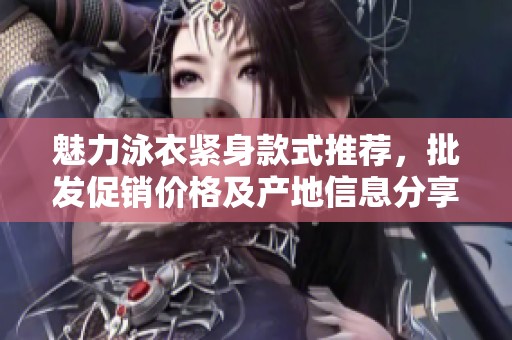 魅力泳衣紧身款式推荐，批发促销价格及产地信息分享